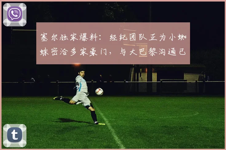 塞尔独家爆料：经纪团队正为小蜘蛛密洽多家豪门，与大巴黎沟通已展开（2026年转会市场前瞻）