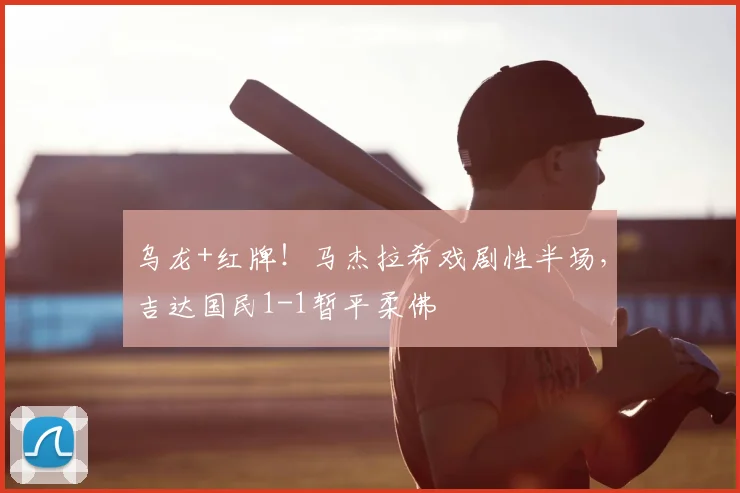 乌龙+红牌！马杰拉希戏剧性半场，吉达国民1-1暂平柔佛
