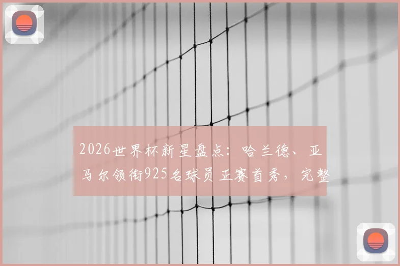 2026世界杯新星盘点：哈兰德、亚马尔领衔925名球员正赛首秀，完整名单与表现前瞻