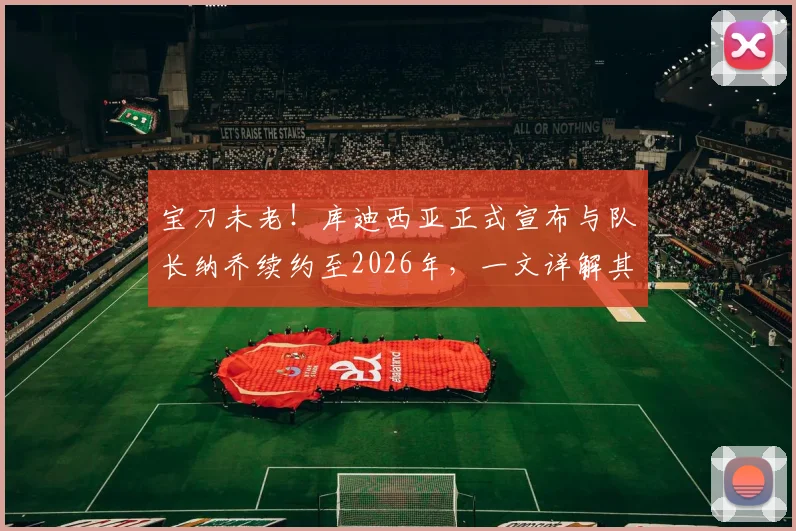 宝刀未老!库迪西亚正式宣布与队长纳乔续约至2026年,一文详解其留队影响