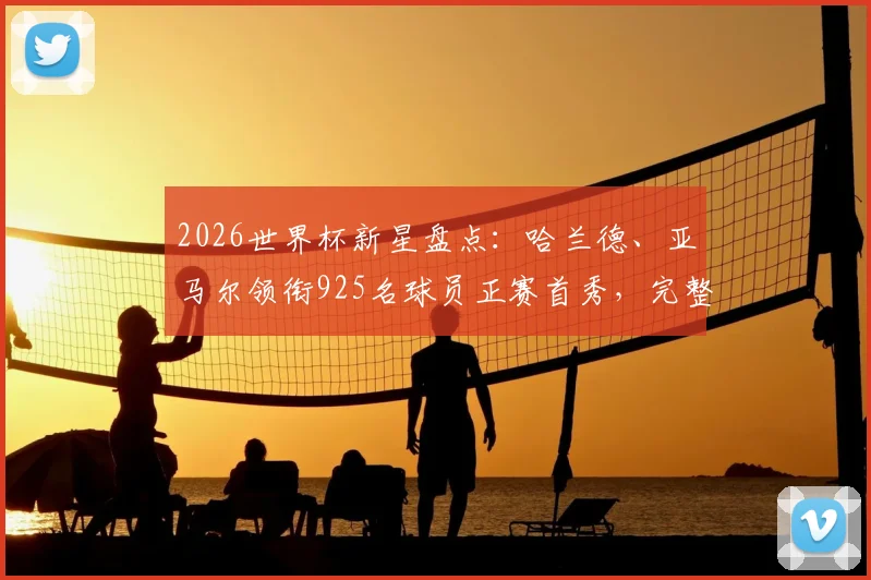 2026世界杯新星盘点:哈兰德、亚马尔领衔925名球员正赛首秀,完整名单与表现前瞻