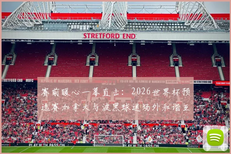 赛前暖心一幕直击:2026世界杯预选赛加拿大与波黑球迷场外和谐互动,击掌致意传递足球温度
