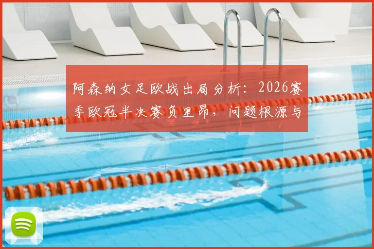 阿森纳女足欧战出局分析：2026赛季欧冠半决赛负里昂，问题根源与未来展望