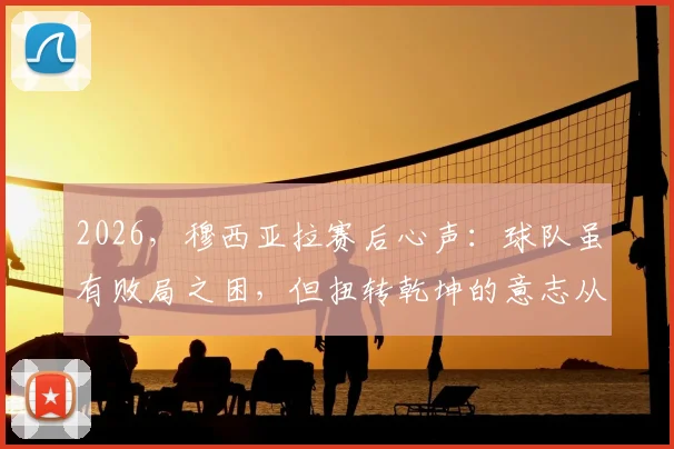 2026,穆西亚拉赛后心声:球队虽有败局之困,但扭转乾坤的意志从未熄灭
