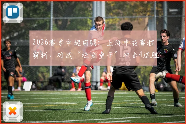 2026赛季中超前瞻：上海申花赛程解析，对战“送分童子”冲击4连胜，附青岛海牛客场战绩与积分转正关键战分析