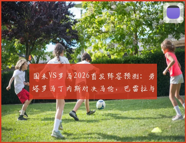 国米VS罗马2026首发阵容预测:劳塔罗马丁内斯对决马伦,巴雷拉与恰尔汗奥卢领衔中场