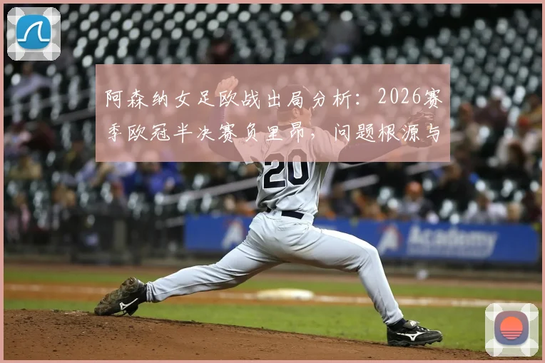 阿森纳女足欧战出局分析：2026赛季欧冠半决赛负里昂，问题根源与未来展望
