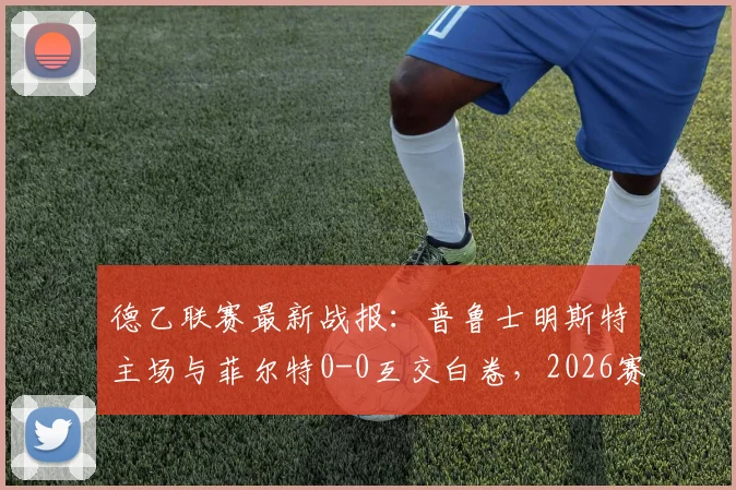 德乙联赛最新战报：普鲁士明斯特主场与菲尔特0-0互交白卷，2026赛季双方首回合闷平收场
