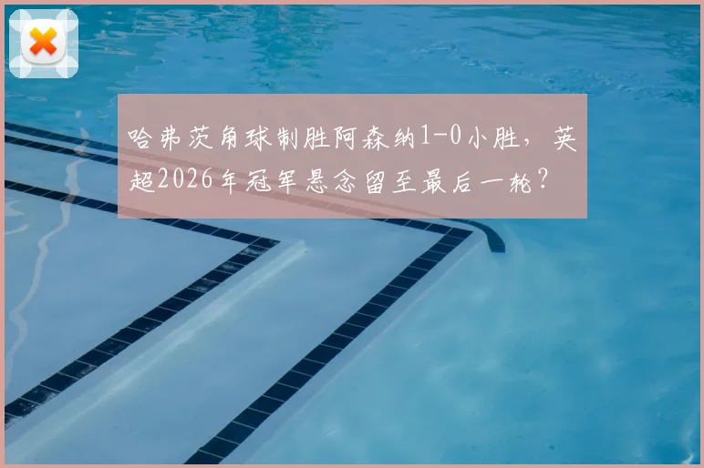 哈弗茨角球制胜阿森纳1-0小胜，英超2026年冠军悬念留至最后一轮？曼城能否回应