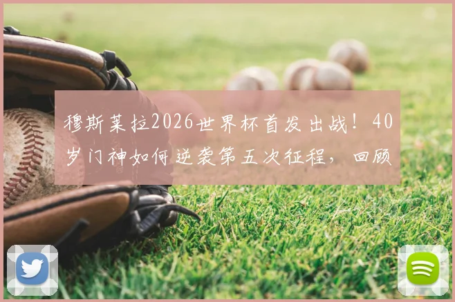 穆斯莱拉2026世界杯首发出战！40岁门神如何逆袭第五次征程，回顾过往替补生涯与关键数据盘点