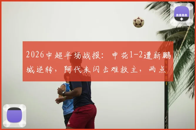 2026中超半场战报：申花1-2遭新鹏城逆转，阿代米闪击难救主，两点球成比赛转折