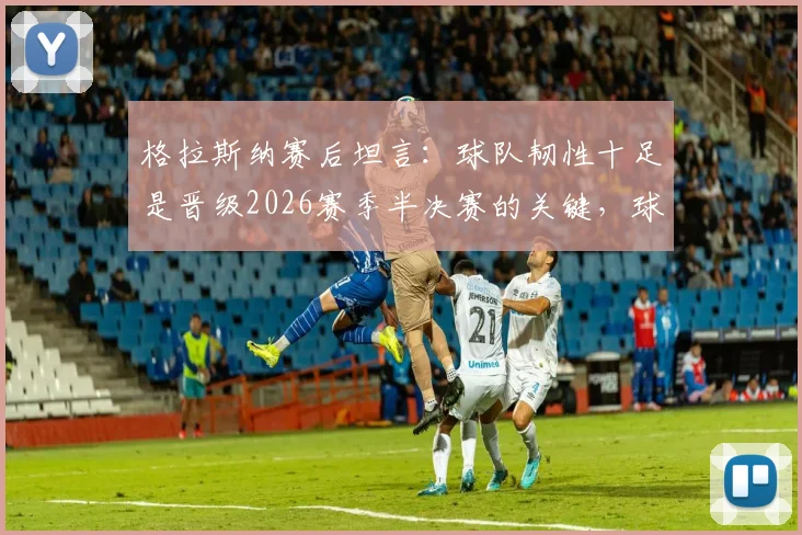 格拉斯纳赛后坦言：球队韧性十足是晋级2026赛季半决赛的关键，球员拼搏精神获赞