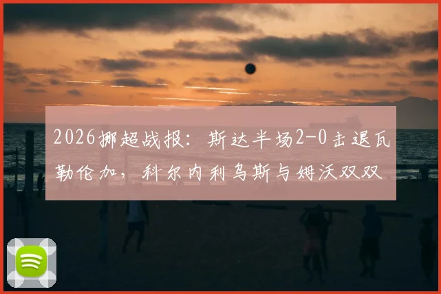 2026挪超战报：斯达半场2-0击退瓦勒伦加，科尔内利乌斯与姆沃双双破门，附全场数据统计与分析