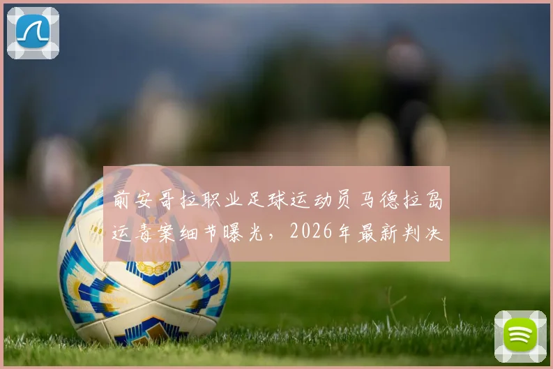 前安哥拉职业足球运动员马德拉岛运毒案细节曝光，2026年最新判决结果为8年监禁