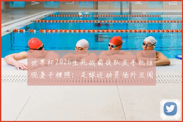 世界杯2026生死战前夜队友手机惊现妻子裸照：足球运动员场外丑闻事件深度解析