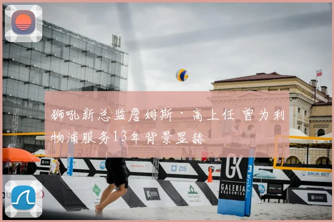 狮吼新总监詹姆斯·高上任 曾为利物浦服务13年背景显赫
