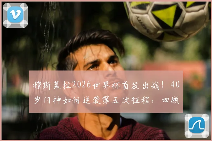 穆斯莱拉2026世界杯首发出战!40岁门神如何逆袭第五次征程,回顾过往替补生涯与关键数据盘点