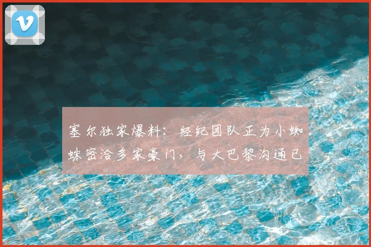 塞尔独家爆料:经纪团队正为小蜘蛛密洽多家豪门,与大巴黎沟通已展开(2026年转会市场前瞻)