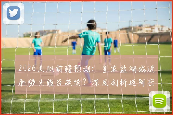 2026美职前瞻预测:皇家盐湖城连胜势头能否延续?深度剖析迈阿密国际防守漏洞与历史交锋数据