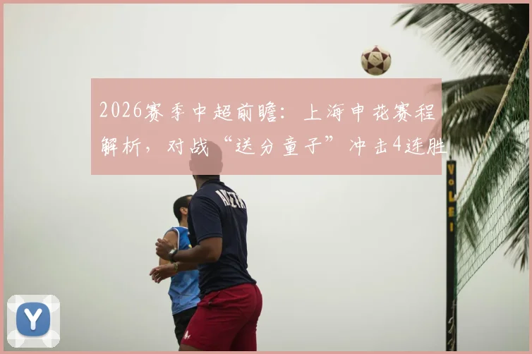 2026赛季中超前瞻：上海申花赛程解析，对战“送分童子”冲击4连胜，附青岛海牛客场战绩与积分转正关键战分析