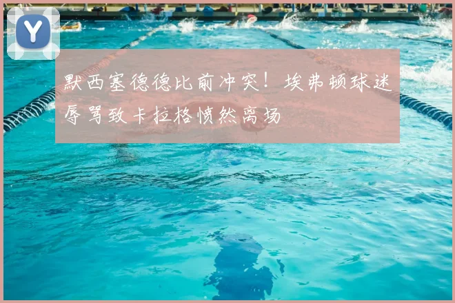 默西塞德德比前冲突！埃弗顿球迷辱骂致卡拉格愤然离场