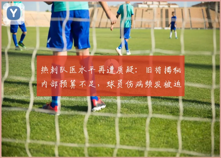 热刺队医水平再遭质疑:旧将揭秘内部预算不足,球员伤病频发被迫寻求外部医疗,英超球队医疗保障如何对比?