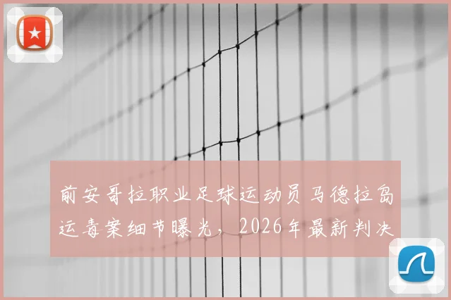 前安哥拉职业足球运动员马德拉岛运毒案细节曝光,2026年最新判决结果为8年监禁