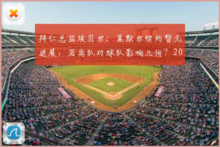 拜仁总监埃贝尔:莱默尔续约暂无进展,若离队对球队影响几何?2026赛季阵容前瞻