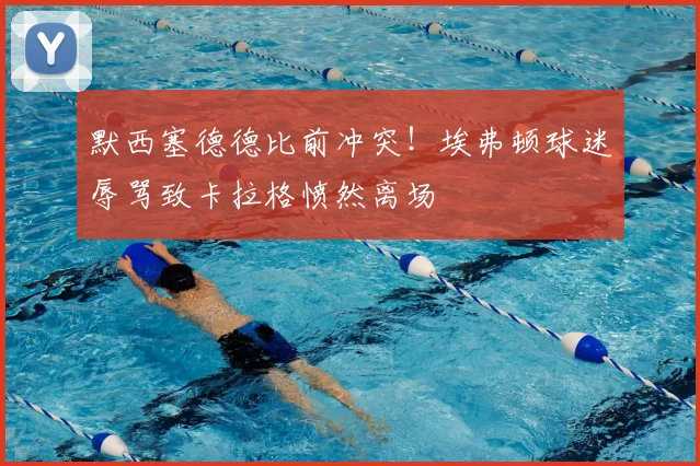 默西塞德德比前冲突!埃弗顿球迷辱骂致卡拉格愤然离场