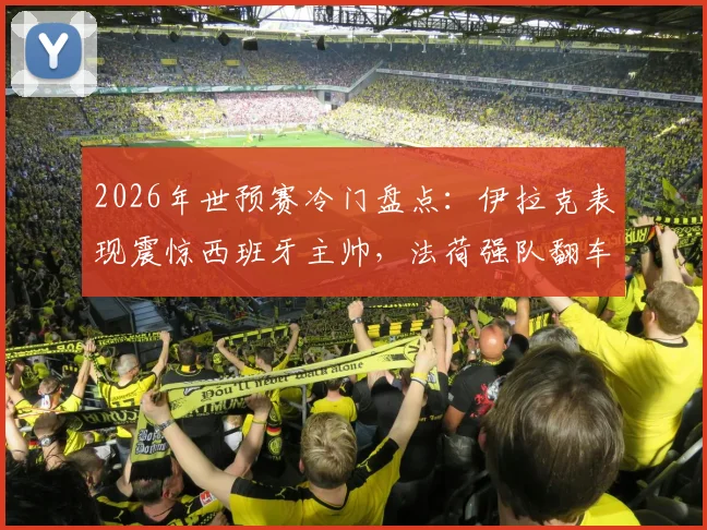 2026年世预赛冷门盘点:伊拉克表现震惊西班牙主帅,法荷强队翻车实录与原因分析