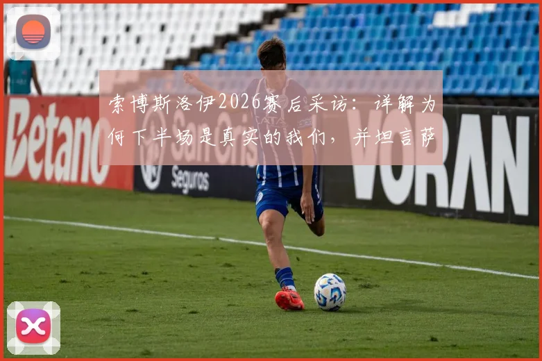 索博斯洛伊2026赛后采访：详解为何下半场是真实的我们，并坦言萨拉赫离开后自己的进球与领导责任