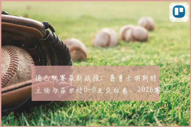 德乙联赛最新战报:普鲁士明斯特主场与菲尔特0-0互交白卷,2026赛季双方首回合闷平收场