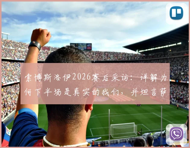 索博斯洛伊2026赛后采访:详解为何下半场是真实的我们,并坦言萨拉赫离开后自己的进球与领导责任