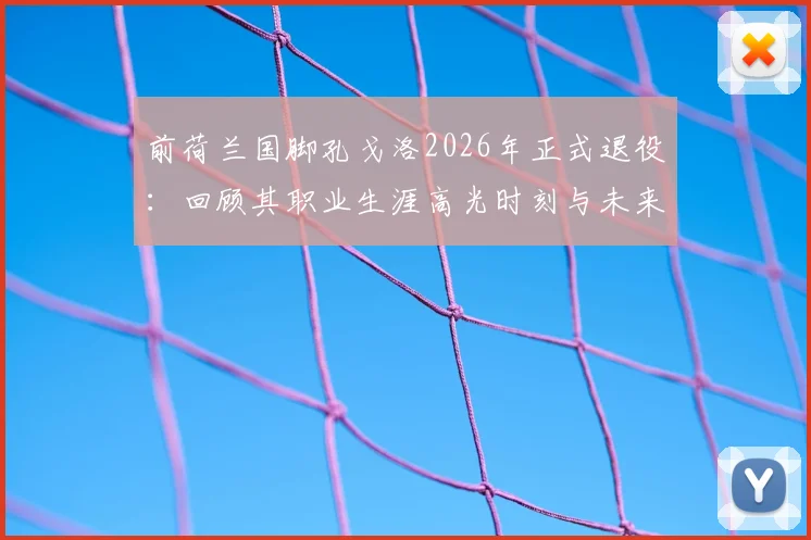 前荷兰国脚孔戈洛2026年正式退役：回顾其职业生涯高光时刻与未来走向，附其伤病经历与早期荷甲数据盘点