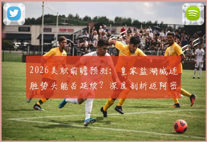 2026美职前瞻预测：皇家盐湖城连胜势头能否延续？深度剖析迈阿密国际防守漏洞与历史交锋数据