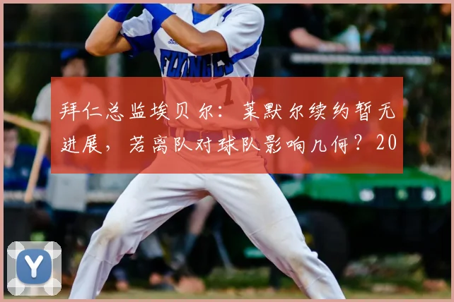 拜仁总监埃贝尔：莱默尔续约暂无进展，若离队对球队影响几何？2026赛季阵容前瞻