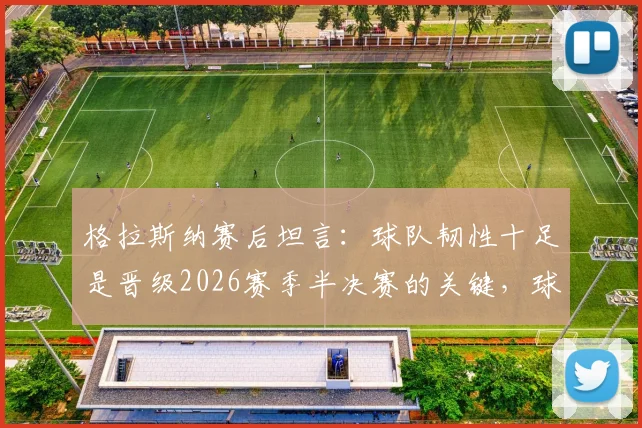 格拉斯纳赛后坦言:球队韧性十足是晋级2026赛季半决赛的关键,球员拼搏精神获赞